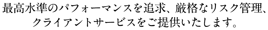 最高水準のパフォーマンスを追求、厳格なリスク管理、クライアントサービスをご提供いたします。