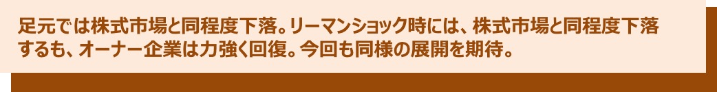 足元では株式市場と同程度下落。リーマンショック時には、株式市場と同程度下落するも、オーナー企業は力強く回復。今回も同様の展開を期待。