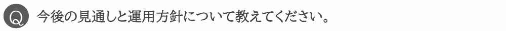 今後の見通しと運用方針について教えてください。