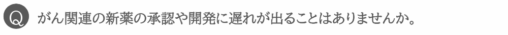 がん関連の新薬の承認や開発に遅れが出ることはありませんか。