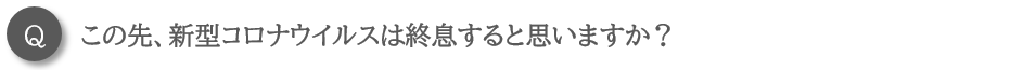 この先、新型コロナウイルスは終息すると思いますか？