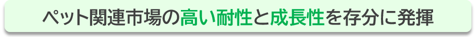 ペット関連市場の高い耐性と成長性を存分に発揮