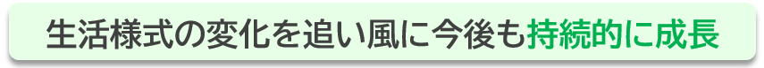 生活様式の変化を追い風に今後も持続的に成長