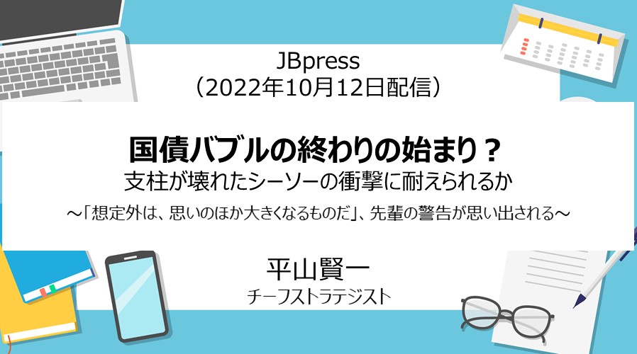 JBpress「国債バブルの終わりの始まり？支柱が壊れたシーソーの衝撃に耐えられるか」（2022年10月12日配信）