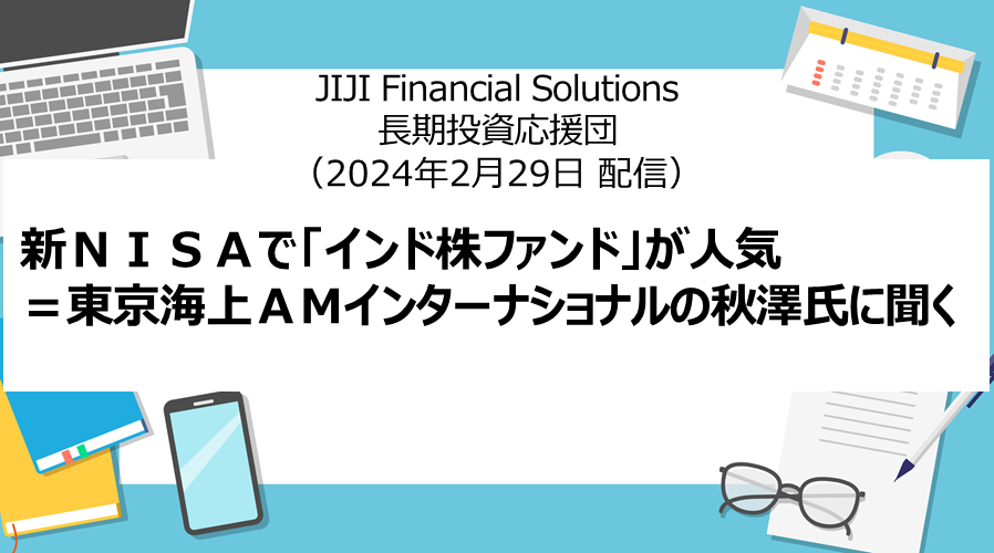 時事通信社「新ＮＩＳＡで「インド株ファンド」が人気＝東京海上ＡＭインターナショナルの秋澤氏に聞く」（2024年2月29日配信）