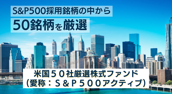 S&P500採用銘柄の中から50銘柄を厳選 米国50社厳選株式ファンド